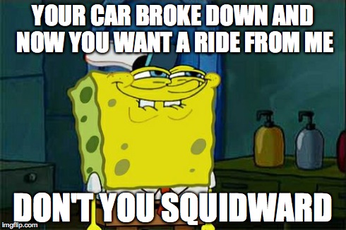 Don't You Squidward | YOUR CAR BROKE DOWN AND NOW YOU WANT A RIDE FROM ME DON'T YOU SQUIDWARD | image tagged in memes,dont you squidward | made w/ Imgflip meme maker