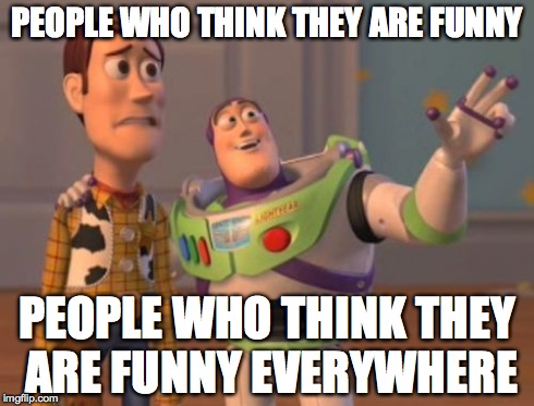 X, X Everywhere | PEOPLE WHO THINK THEY ARE FUNNY PEOPLE WHO THINK THEY ARE FUNNY EVERYWHERE | image tagged in memes,x x everywhere | made w/ Imgflip meme maker
