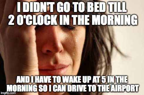 First World Problems | I DIDN'T GO TO BED TILL 2 O'CLOCK IN THE MORNING AND I HAVE TO WAKE UP AT 5 IN THE MORNING SO I CAN DRIVE TO THE AIRPORT | image tagged in memes,first world problems | made w/ Imgflip meme maker