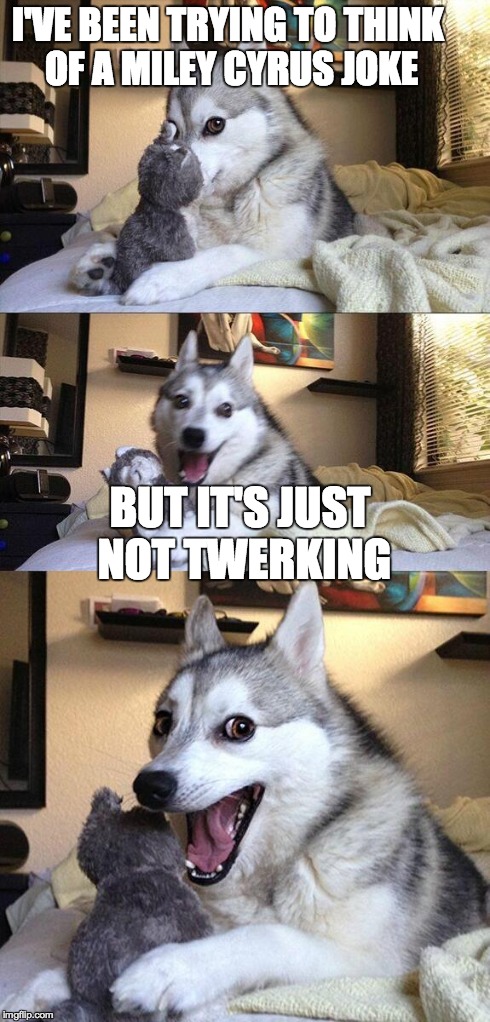 Bad Pun Dog | I'VE BEEN TRYING TO THINK OF A MILEY CYRUS JOKE BUT IT'S JUST NOT TWERKING | image tagged in memes,bad pun dog | made w/ Imgflip meme maker