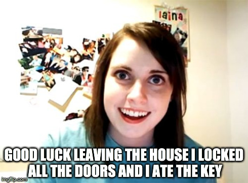 Overly Attached Girlfriend | GOOD LUCK LEAVING THE HOUSE I LOCKED ALL THE DOORS AND I ATE THE KEY | image tagged in memes,overly attached girlfriend | made w/ Imgflip meme maker