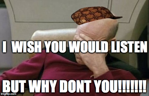 Captain Picard Facepalm | I  WISH YOU WOULD LISTEN BUT WHY DONT YOU!!!!!!! | image tagged in memes,captain picard facepalm,scumbag | made w/ Imgflip meme maker