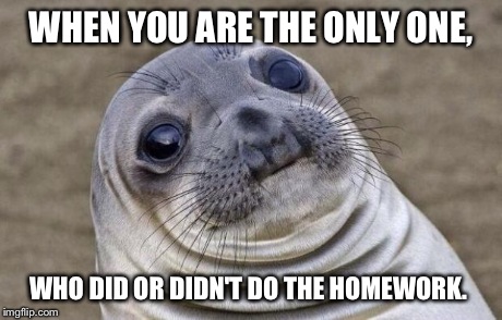 Awkward Moment Sealion | WHEN YOU ARE THE ONLY ONE, WHO DID OR DIDN'T DO THE HOMEWORK. | image tagged in memes,awkward moment sealion | made w/ Imgflip meme maker