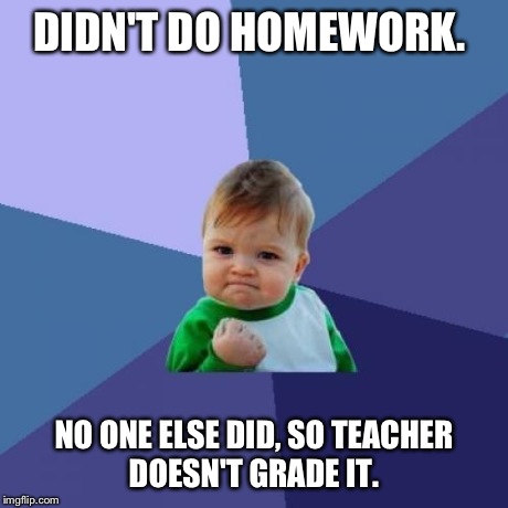 Success Kid Meme | DIDN'T DO HOMEWORK. NO ONE ELSE DID, SO TEACHER DOESN'T GRADE IT. | image tagged in memes,success kid | made w/ Imgflip meme maker