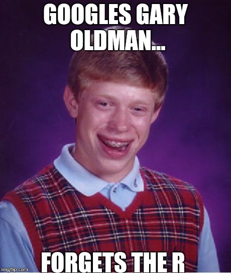 Bad Luck Brian | GOOGLES GARY OLDMAN... FORGETS THE R | image tagged in memes,bad luck brian | made w/ Imgflip meme maker