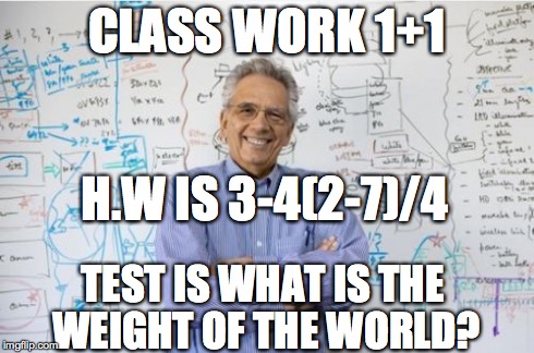 Engineering Professor | CLASS WORK 1+1 H.W IS 3-4(2-7)/4 TEST IS WHAT IS THE WEIGHT OF THE WORLD? | image tagged in memes,engineering professor | made w/ Imgflip meme maker