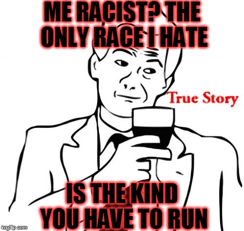 True Story Meme | ME RACIST? THE ONLY RACE I HATE IS THE KIND YOU HAVE TO RUN | image tagged in memes,true story | made w/ Imgflip meme maker
