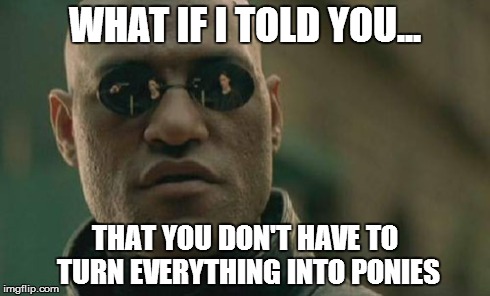 A message to all bronies | WHAT IF I TOLD YOU... THAT YOU DON'T HAVE TO TURN EVERYTHING INTO PONIES | image tagged in memes,matrix morpheus | made w/ Imgflip meme maker