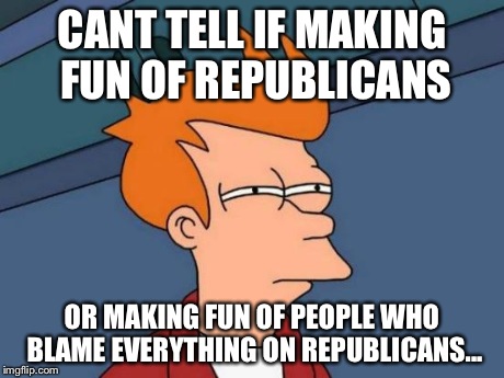 Futurama Fry Meme | CANT TELL IF MAKING FUN OF REPUBLICANS OR MAKING FUN OF PEOPLE WHO BLAME EVERYTHING ON REPUBLICANS... | image tagged in memes,futurama fry | made w/ Imgflip meme maker