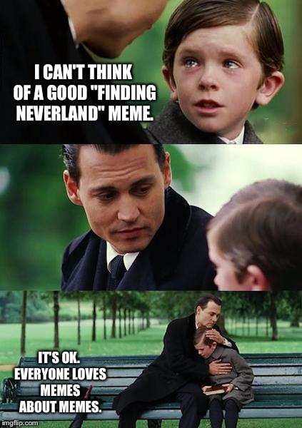 Finding Neverland Meme | I CAN'T THINK OF A GOOD "FINDING NEVERLAND" MEME. IT'S OK. EVERYONE LOVES MEMES ABOUT MEMES. | image tagged in memes,finding neverland,imgflip,funny | made w/ Imgflip meme maker
