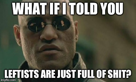 Matrix Morpheus Meme | WHAT IF I TOLD YOU LEFTISTS ARE JUST FULL OF SHIT? | image tagged in memes,matrix morpheus | made w/ Imgflip meme maker