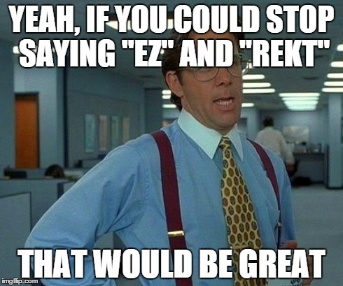 That Would Be Great Meme | YEAH, IF YOU COULD STOP SAYING "EZ" AND "REKT" THAT WOULD BE GREAT | image tagged in memes,that would be great | made w/ Imgflip meme maker