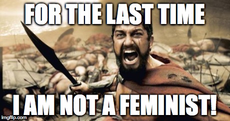 Sparta Leonidas Meme | FOR THE LAST TIME I AM NOT A FEMINIST! | image tagged in memes,sparta leonidas | made w/ Imgflip meme maker