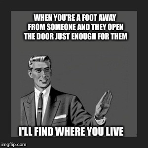 Kill Yourself Guy | WHEN YOU'RE A FOOT AWAY FROM SOMEONE AND THEY OPEN THE DOOR JUST ENOUGH FOR THEM I'LL FIND WHERE YOU LIVE | image tagged in memes,kill yourself guy | made w/ Imgflip meme maker