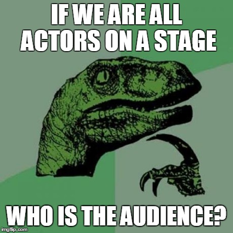 Philosoraptor | IF WE ARE ALL ACTORS ON A STAGE WHO IS THE AUDIENCE? | image tagged in memes,philosoraptor | made w/ Imgflip meme maker