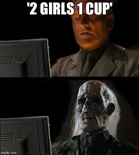 I'll Just Wait Here | '2 GIRLS 1 CUP' | image tagged in memes,ill just wait here | made w/ Imgflip meme maker