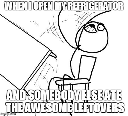 Table Flip Guy Meme | WHEN I OPEN MY REFRIGERATOR AND SOMEBODY ELSE ATE THE AWESOME LEFTOVERS | image tagged in memes,table flip guy | made w/ Imgflip meme maker