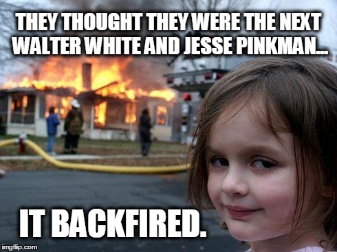 Disaster Girl | THEY THOUGHT THEY WERE THE NEXT WALTER WHITE AND JESSE PINKMAN... IT BACKFIRED. | image tagged in memes,disaster girl | made w/ Imgflip meme maker