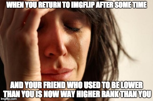 First World Problems | WHEN YOU RETURN TO IMGFLIP AFTER SOME TIME AND YOUR FRIEND WHO USED TO BE LOWER THAN YOU IS NOW WAY HIGHER RANK THAN YOU | image tagged in memes,first world problems | made w/ Imgflip meme maker