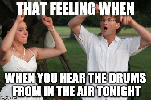 THAT FEELING WHEN WHEN YOU HEAR THE DRUMS FROM IN THE AIR TONIGHT | made w/ Imgflip meme maker