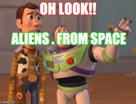 X, X Everywhere Meme | OH LOOK!! ALIENS . FROM SPACE | image tagged in memes,x x everywhere | made w/ Imgflip meme maker