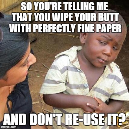 Third World Skeptical Kid | SO YOU'RE TELLING ME THAT YOU WIPE YOUR BUTT WITH PERFECTLY FINE PAPER AND DON'T RE-USE IT? | image tagged in memes,third world skeptical kid | made w/ Imgflip meme maker