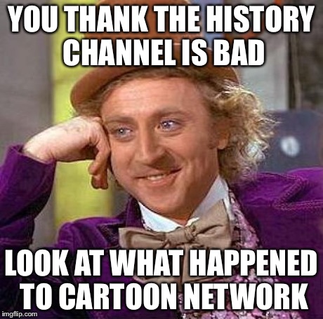 Creepy Condescending Wonka Meme | YOU THANK THE HISTORY CHANNEL IS BAD LOOK AT WHAT HAPPENED TO CARTOON NETWORK | image tagged in memes,creepy condescending wonka | made w/ Imgflip meme maker