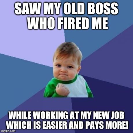 Success Kid Meme | SAW MY OLD BOSS WHO FIRED ME WHILE WORKING AT MY NEW JOB WHICH IS EASIER AND PAYS MORE! | image tagged in memes,success kid | made w/ Imgflip meme maker