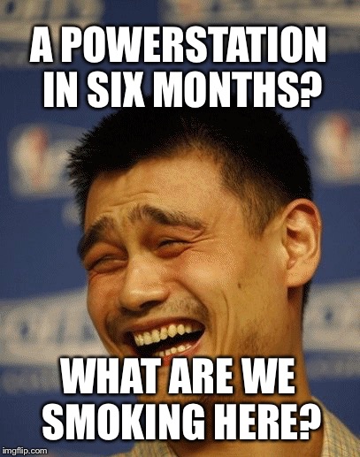 A POWERSTATION IN SIX MONTHS? WHAT ARE WE SMOKING HERE? | made w/ Imgflip meme maker