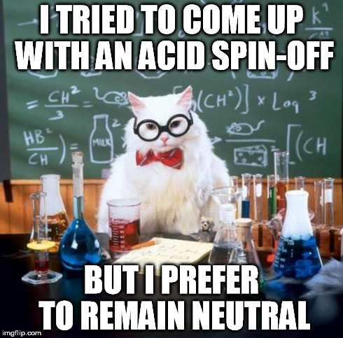 I TRIED TO COME UP WITH AN ACID SPIN-OFF BUT I PREFER TO REMAIN NEUTRAL | image tagged in chemistry | made w/ Imgflip meme maker