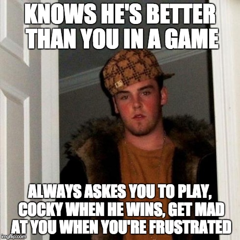 Scumbag Steve | KNOWS HE'S BETTER THAN YOU IN A GAME ALWAYS ASKES YOU TO PLAY, COCKY WHEN HE WINS, GET MAD AT YOU WHEN YOU'RE FRUSTRATED | image tagged in memes,scumbag steve,AdviceAnimals | made w/ Imgflip meme maker