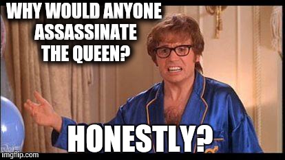 Austin Powers Honestly | WHY WOULD ANYONE ASSASSINATE THE QUEEN? HONESTLY? | image tagged in austin powers honestly,AdviceAnimals | made w/ Imgflip meme maker