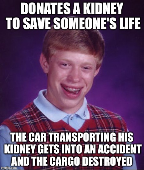 Bad Luck Brian | DONATES A KIDNEY TO SAVE SOMEONE'S LIFE THE CAR TRANSPORTING HIS KIDNEY GETS INTO AN ACCIDENT AND THE CARGO DESTROYED | image tagged in memes,bad luck brian | made w/ Imgflip meme maker