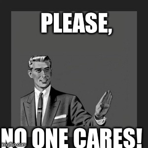 Kill Yourself Guy | PLEASE, NO ONE CARES! | image tagged in memes,kill yourself guy | made w/ Imgflip meme maker