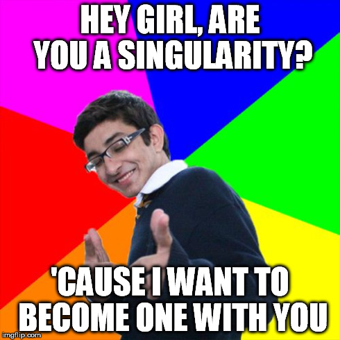 Subtle Pickup Liner | HEY GIRL, ARE YOU A SINGULARITY? 'CAUSE I WANT TO BECOME ONE WITH YOU | image tagged in memes,subtle pickup liner | made w/ Imgflip meme maker