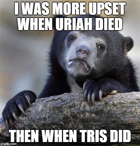 Confession Bear Meme | I WAS MORE UPSET WHEN URIAH DIED THEN WHEN TRIS DID | image tagged in memes,confession bear | made w/ Imgflip meme maker