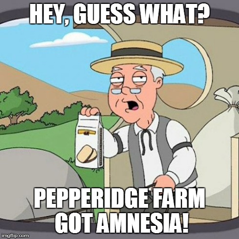Pepperidge Farm Remembers | HEY, GUESS WHAT? PEPPERIDGE FARM GOT AMNESIA! | image tagged in memes,pepperidge farm remembers | made w/ Imgflip meme maker