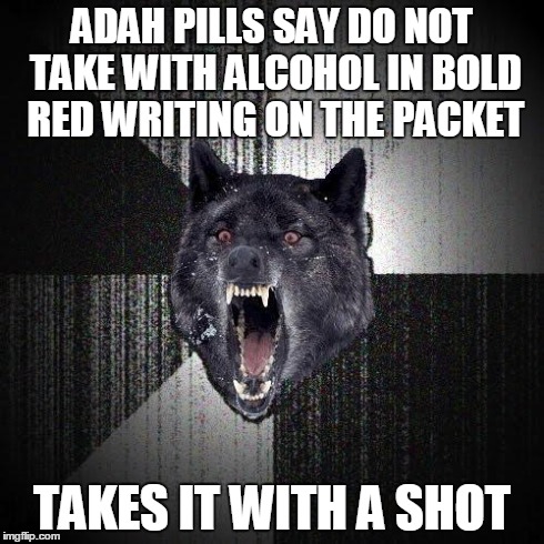 Insanity Wolf Meme | ADAH PILLS SAY DO NOT TAKE WITH ALCOHOL IN BOLD RED WRITING ON THE PACKET TAKES IT WITH A SHOT | image tagged in memes,insanity wolf | made w/ Imgflip meme maker