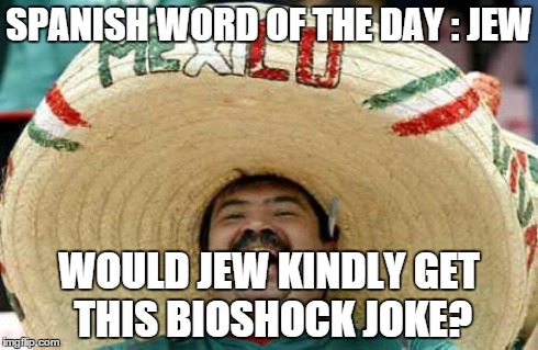 Happy Mexican | SPANISH WORD OF THE DAY : JEW WOULD JEW KINDLY GET THIS BIOSHOCK JOKE? | image tagged in happy mexican | made w/ Imgflip meme maker