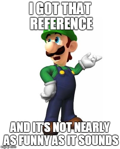 Logic Luigi | I GOT THAT REFERENCE AND IT'S NOT NEARLY AS FUNNY AS IT SOUNDS | image tagged in logic luigi | made w/ Imgflip meme maker