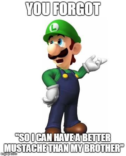 Logic Luigi | YOU FORGOT "SO I CAN HAVE A BETTER MUSTACHE THAN MY BROTHER" | image tagged in logic luigi | made w/ Imgflip meme maker