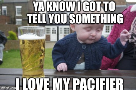 Drunk Baby Meme | YA KNOW I GOT TO TELL YOU SOMETHING I LOVE MY PACIFIER | image tagged in memes,drunk baby | made w/ Imgflip meme maker