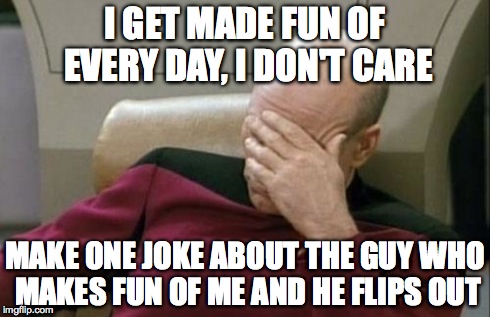Captain Picard Facepalm | I GET MADE FUN OF EVERY DAY, I DON'T CARE MAKE ONE JOKE ABOUT THE GUY WHO MAKES FUN OF ME AND HE FLIPS OUT | image tagged in memes,captain picard facepalm | made w/ Imgflip meme maker