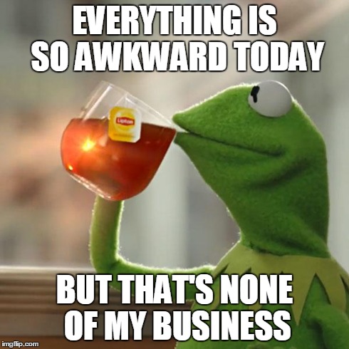 But That's None Of My Business Meme | EVERYTHING IS SO AWKWARD TODAY BUT THAT'S NONE OF MY BUSINESS | image tagged in memes,but thats none of my business,kermit the frog | made w/ Imgflip meme maker