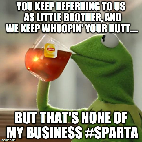 But That's None Of My Business | YOU KEEP REFERRING TO US  AS LITTLE BROTHER, AND WE KEEP WHOOPIN' YOUR BUTT.... BUT THAT'S NONE OF MY BUSINESS #SPARTA | image tagged in memes,but thats none of my business,kermit the frog | made w/ Imgflip meme maker