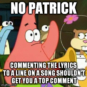 No Patrick Meme | NO PATRICK COMMENTING THE LYRICS TO A LINE ON A SONG SHOULDN'T GET YOU A TOP COMMENT | image tagged in memes,no patrick | made w/ Imgflip meme maker