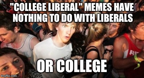 Sudden Clarity Clarence | "COLLEGE LIBERAL" MEMES HAVE NOTHING TO DO WITH LIBERALS OR COLLEGE | image tagged in memes,sudden clarity clarence | made w/ Imgflip meme maker