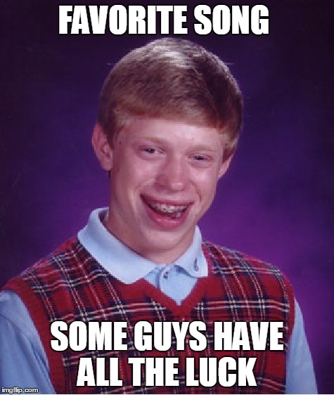 Bad Luck Brian | FAVORITE SONG SOME GUYS HAVE ALL THE LUCK | image tagged in memes,bad luck brian | made w/ Imgflip meme maker