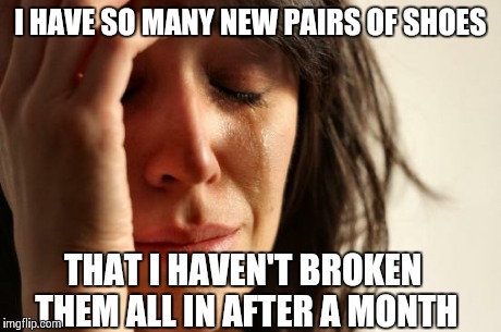 First World Problems | I HAVE SO MANY NEW PAIRS OF SHOES THAT I HAVEN'T BROKEN THEM ALL IN AFTER A MONTH | image tagged in memes,first world problems,AdviceAnimals | made w/ Imgflip meme maker