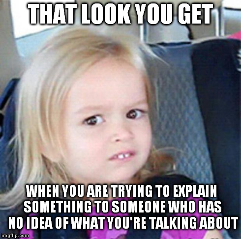 Confused Little Girl | THAT LOOK YOU GET WHEN YOU ARE TRYING TO EXPLAIN SOMETHING TO SOMEONE WHO HAS NO IDEA OF WHAT YOU'RE TALKING ABOUT | image tagged in confused little girl | made w/ Imgflip meme maker